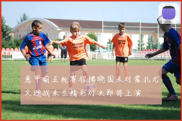 意甲前五轮赛程揭晓国米对蒙扎尤文迎战米兰精彩对决即将上演