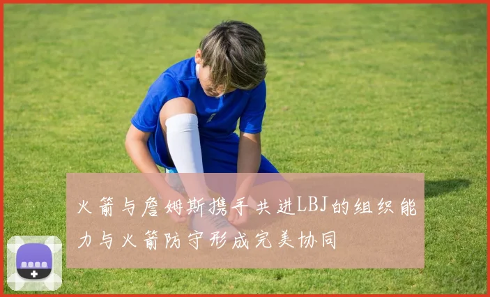 火箭与詹姆斯携手共进LBJ的组织能力与火箭防守形成完美协同