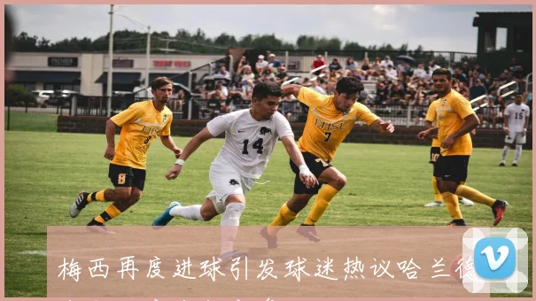 梅西再度进球引发球迷热议哈兰德幽默回应金靴之争