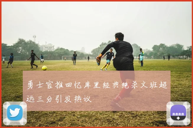 勇士官推回忆库里经典绝杀文班超远三分引发热议