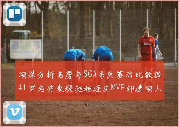 湖媒分析老詹与SGA系列赛对比数据41岁老将表现超越连庄MVP却遭湖人0-2落后