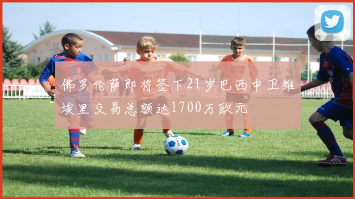佛罗伦萨即将签下21岁巴西中卫维埃里交易总额达1700万欧元