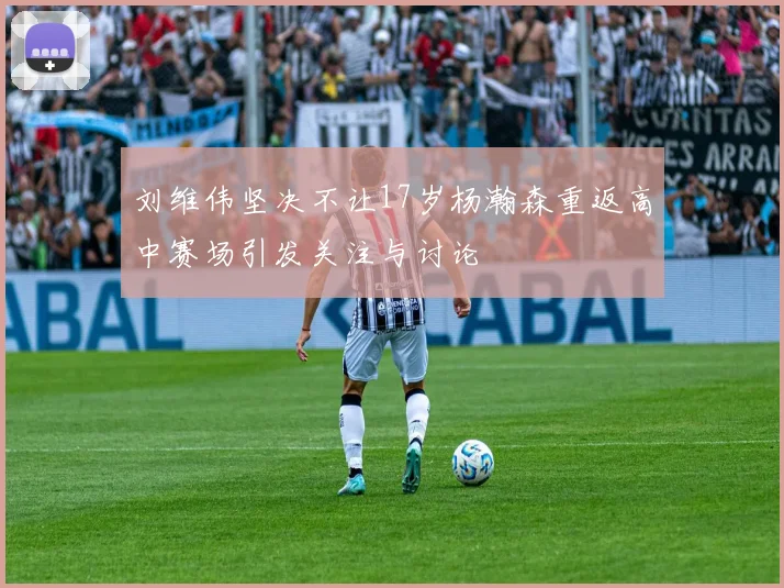 刘维伟坚决不让17岁杨瀚森重返高中赛场引发关注与讨论