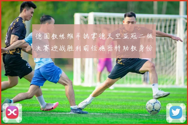 德国教练维辛执掌德天空亚冠二级决赛迎战胜利前任施密特助教身份引关注