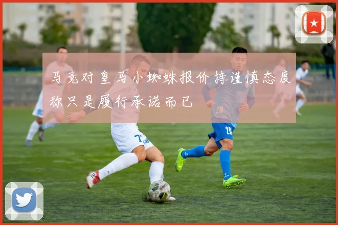 马竞对皇马小蜘蛛报价持谨慎态度称只是履行承诺而已