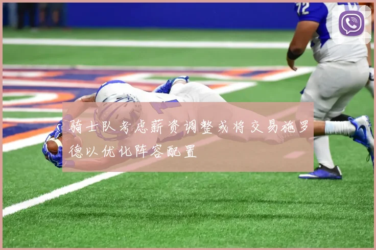 骑士队考虑薪资调整或将交易施罗德以优化阵容配置