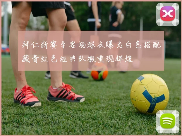 拜仁新赛季客场球衣曝光白色搭配藏青红色经典队徽重现辉煌