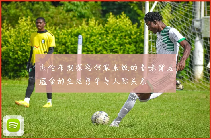 杰伦布朗深思邻家米饭的香味背后蕴含的生活哲学与人际关系