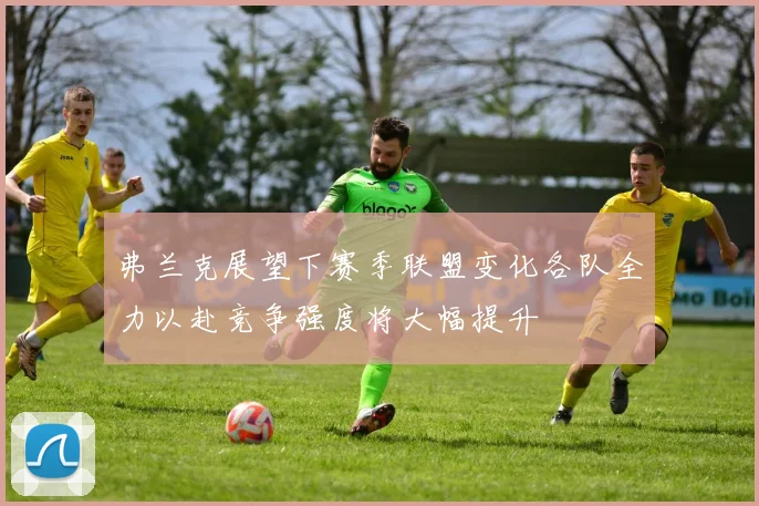 弗兰克展望下赛季联盟变化各队全力以赴竞争强度将大幅提升